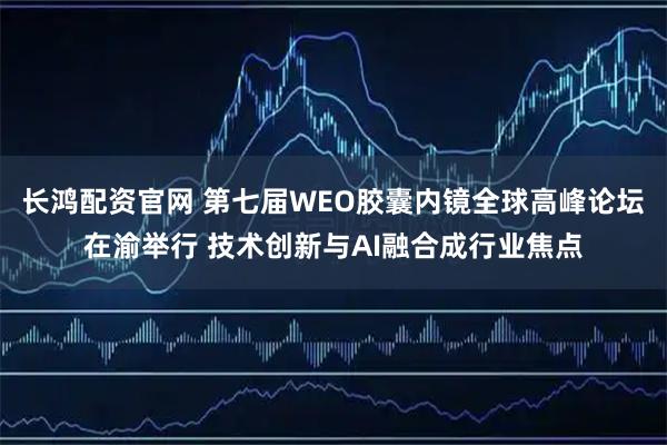 长鸿配资官网 第七届WEO胶囊内镜全球高峰论坛在渝举行 技术创新与AI融合成行业焦点