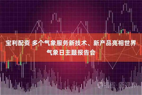 宝利配资 多个气象服务新技术、新产品亮相世界气象日主题报告会