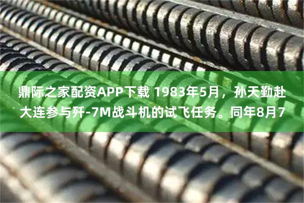 鼎际之家配资APP下载 1983年5月，孙天勤赴大连参与歼-7M战斗机的试飞任务。同年8月7