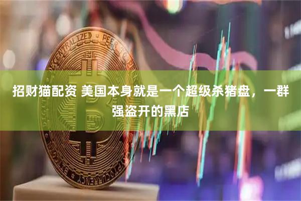 招财猫配资 美国本身就是一个超级杀猪盘，一群强盗开的黑店