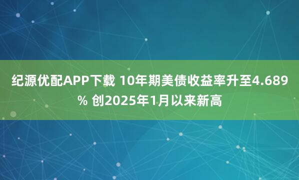 纪源优配APP下载 10年期美债收益率升至4.689% 创2025年1月以来新高